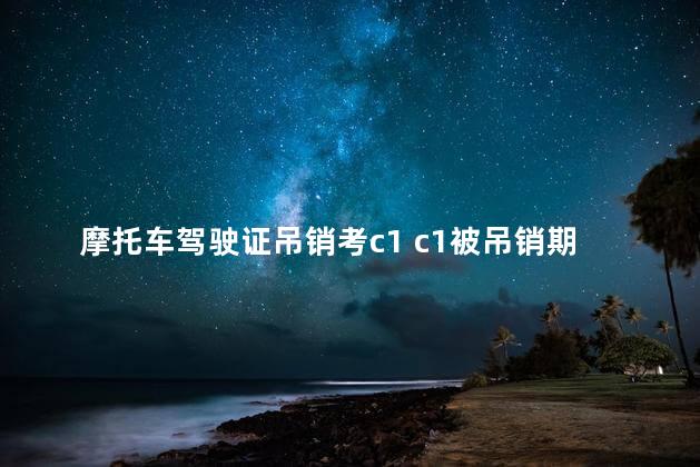 摩托车驾驶证吊销考c1 c1被吊销期间可以考摩托车驾照吗